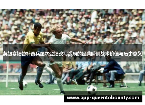 英超赛场替补奇兵屡次登场改写战局的经典瞬间战术价值与历史意义 英超赛场替补奇兵屡次登场改写战局的经典瞬间战术价值与历史意义