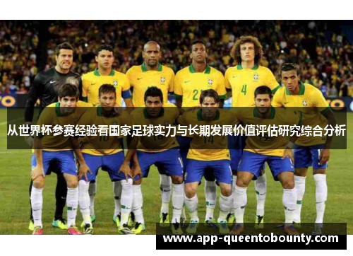 从世界杯参赛经验看国家足球实力与长期发展价值评估研究综合分析 从世界杯参赛经验看国家足球实力与长期发展价值评估研究综合分析