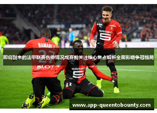 即将到来的法甲联赛伤停情况成赛前关注核心焦点解析全面影响争冠格局 即将到来的法甲联赛伤停情况成赛前关注核心焦点解析全面影响争冠格局