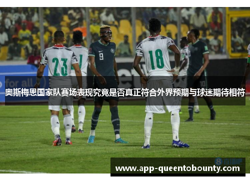 奥斯梅恩国家队赛场表现究竟是否真正符合外界预期与球迷期待相符 奥斯梅恩国家队赛场表现究竟是否真正符合外界预期与球迷期待相符