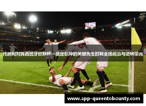 托纳利对阵西班牙欧联杯一战定乾坤的关键先生时刻全场统治与逆转荣光 托纳利对阵西班牙欧联杯一战定乾坤的关键先生时刻全场统治与逆转荣光