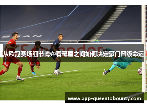 从欧冠赛场细节博弈看毫厘之间如何决定豪门晋级命运