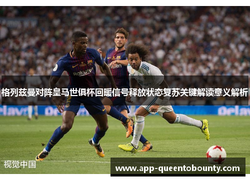 格列兹曼对阵皇马世俱杯回暖信号释放状态复苏关键解读意义解析 格列兹曼对阵皇马世俱杯回暖信号释放状态复苏关键解读意义解析