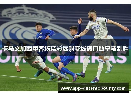 卡马文加西甲客场精彩远射变线破门助皇马制胜 卡马文加西甲客场精彩远射变线破门助皇马制胜