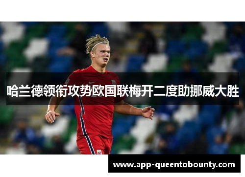 哈兰德领衔攻势欧国联梅开二度助挪威大胜 哈兰德领衔攻势欧国联梅开二度助挪威大胜